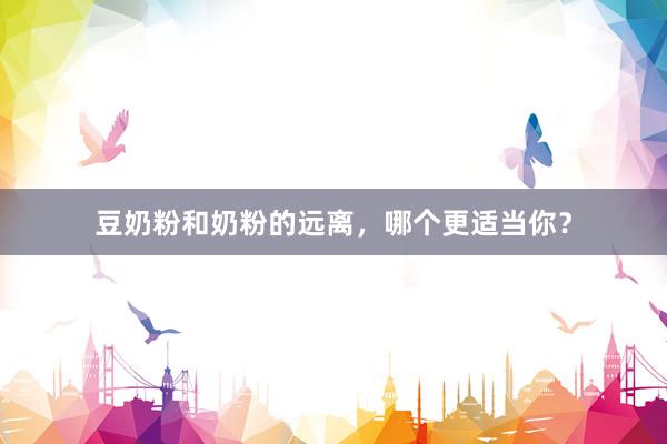 豆奶粉和奶粉的远离，哪个更适当你？