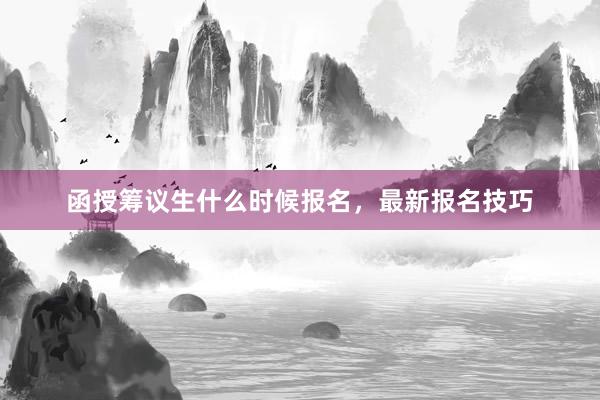 函授筹议生什么时候报名，最新报名技巧