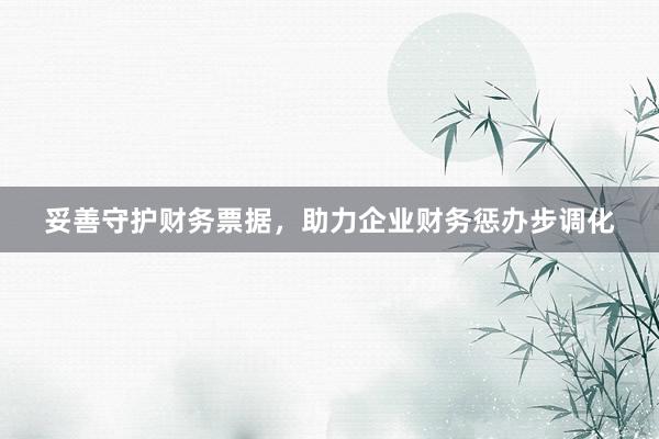妥善守护财务票据，助力企业财务惩办步调化