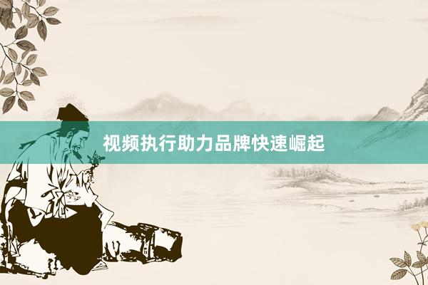 视频执行助力品牌快速崛起