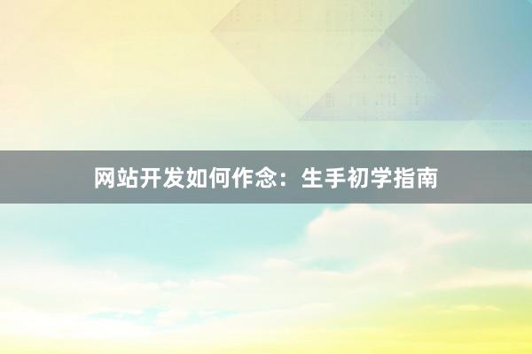 网站开发如何作念：生手初学指南