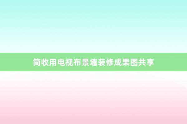 简收用电视布景墙装修成果图共享