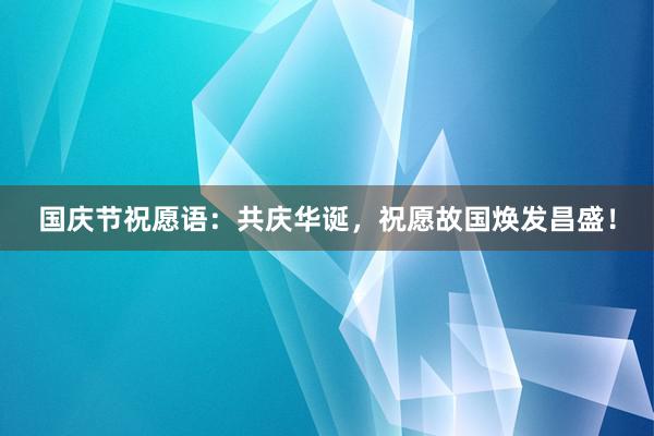 国庆节祝愿语：共庆华诞，祝愿故国焕发昌盛！