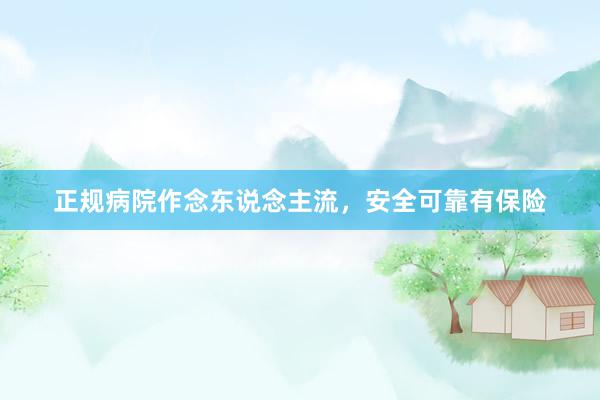 正规病院作念东说念主流，安全可靠有保险