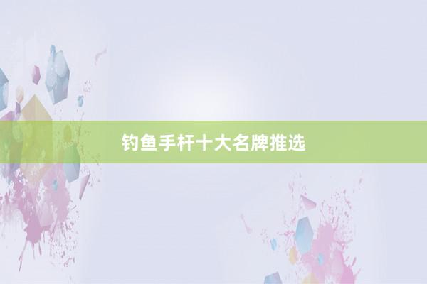 钓鱼手杆十大名牌推选