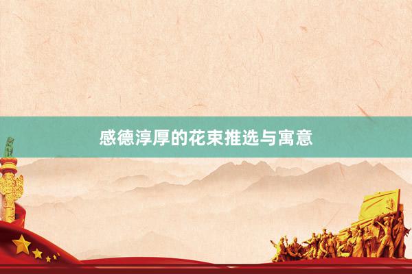 感德淳厚的花束推选与寓意