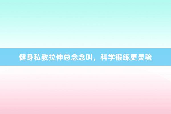 健身私教拉伸总念念叫，科学锻练更灵验